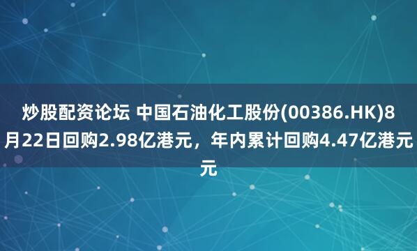 炒股配资论坛 中国石油化工股份(00386.HK)8月22日回购2.98亿港元，年内累计回购4.47亿港元