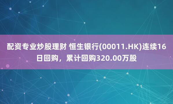 配资专业炒股理财 恒生银行(00011.HK)连续16日回购，累计回购320.00万股