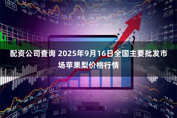配资公司查询 2025年9月16日全国主要批发市场苹果梨价格行情