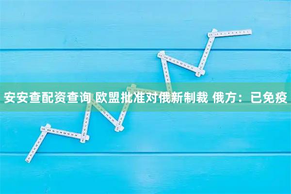 安安查配资查询 欧盟批准对俄新制裁 俄方：已免疫