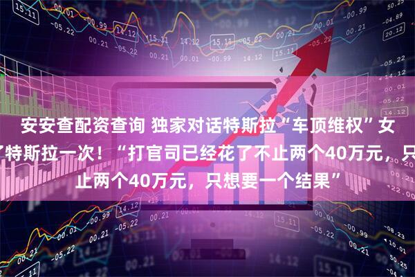 安安查配资查询 独家对话特斯拉“车顶维权”女车主：终于赢了特斯拉一次！“打官司已经花了不止两个40万元，只想要一个结果”