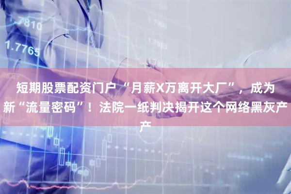 短期股票配资门户 “月薪X万离开大厂”，成为新“流量密码”！法院一纸判决揭开这个网络黑灰产