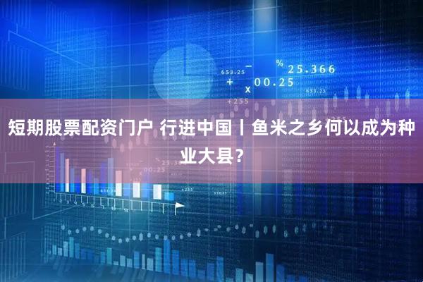 短期股票配资门户 行进中国丨鱼米之乡何以成为种业大县？