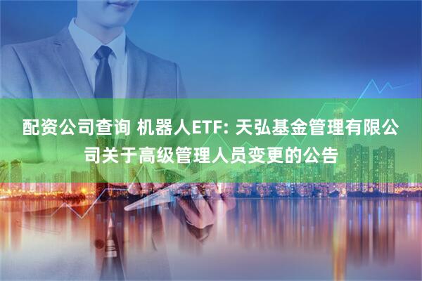 配资公司查询 机器人ETF: 天弘基金管理有限公司关于高级管理人员变更的公告