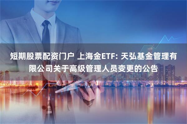 短期股票配资门户 上海金ETF: 天弘基金管理有限公司关于高级管理人员变更的公告