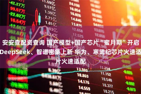 安安查配资查询 国产模型+国产芯片“蜜月期”开启！DeepSeek、智谱密集上新 华为、寒武纪芯片火速适配