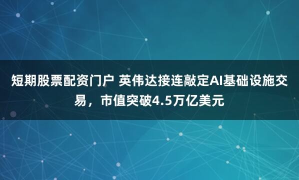 短期股票配资门户 英伟达接连敲定AI基础设施交易，市值突破4.5万亿美元