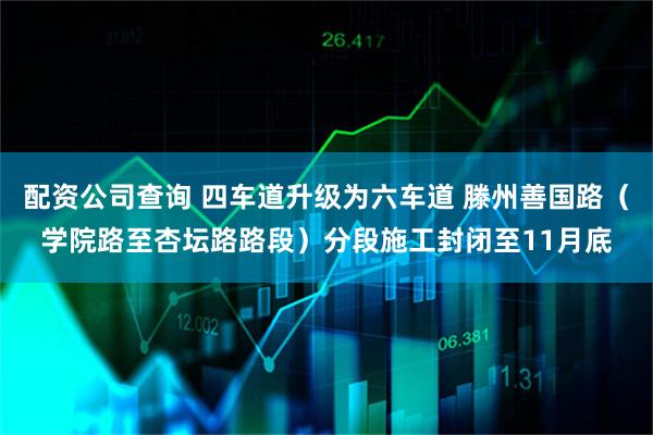 配资公司查询 四车道升级为六车道 滕州善国路（学院路至杏坛路路段）分段施工封闭至11月底