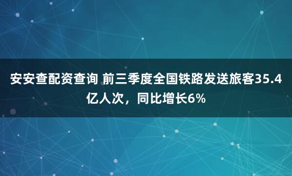 安安查配资查询 前三季度全国铁路发送旅客35.4亿人次，同比增长6%