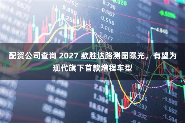 配资公司查询 2027 款胜达路测图曝光，有望为现代旗下首款增程车型