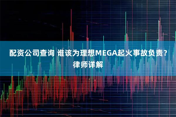 配资公司查询 谁该为理想MEGA起火事故负责？律师详解