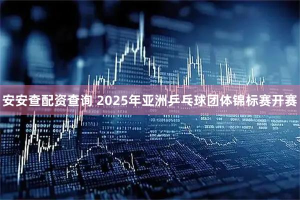 安安查配资查询 2025年亚洲乒乓球团体锦标赛开赛