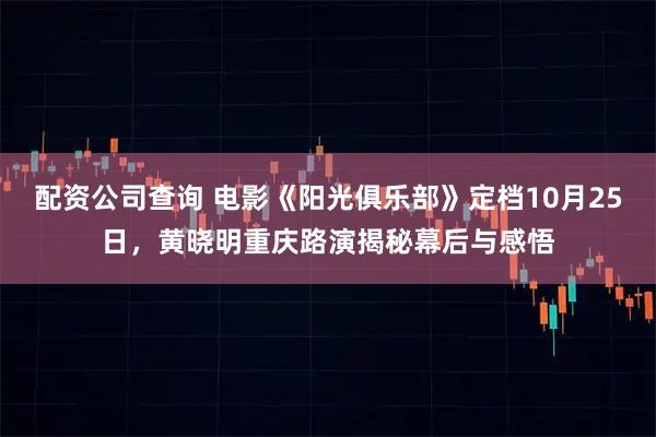 配资公司查询 电影《阳光俱乐部》定档10月25日，黄晓明重庆路演揭秘幕后与感悟