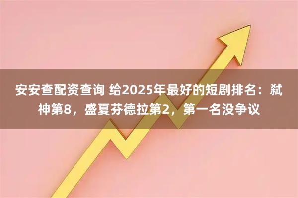 安安查配资查询 给2025年最好的短剧排名：弑神第8，盛夏芬德拉第2，第一名没争议