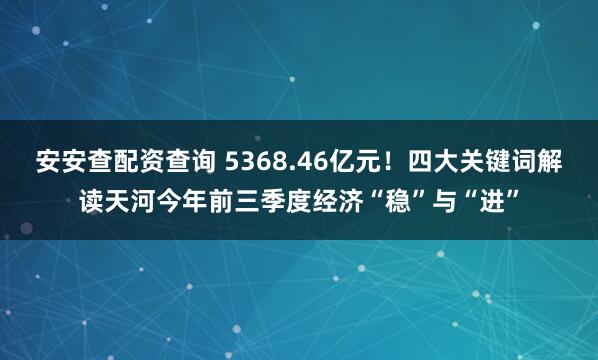 安安查配资查询 5368.46亿元！四大关键词解读天河今年前三季度经济“稳”与“进”