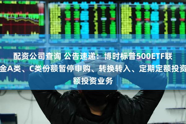 配资公司查询 公告速递：博时标普500ETF联接基金A类、C类份额暂停申购、转换转入、定期定额投资业务
