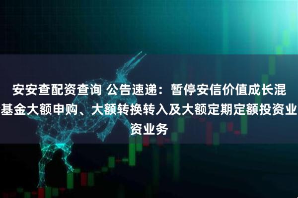 安安查配资查询 公告速递：暂停安信价值成长混合基金大额申购、大额转换转入及大额定期定额投资业务