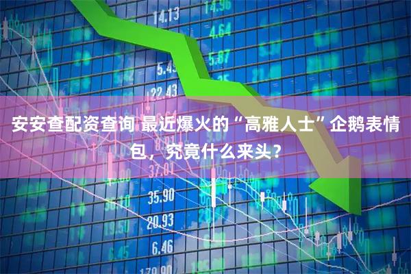 安安查配资查询 最近爆火的“高雅人士”企鹅表情包，究竟什么来头？