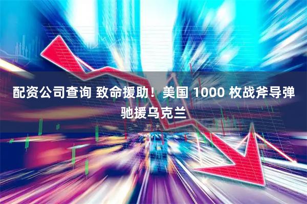 配资公司查询 致命援助！美国 1000 枚战斧导弹驰援乌克兰