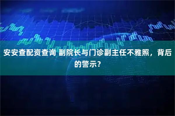 安安查配资查询 副院长与门诊副主任不雅照，背后的警示？