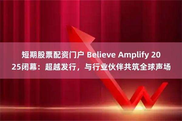 短期股票配资门户 Believe Amplify 2025闭幕：超越发行，与行业伙伴共筑全球声场
