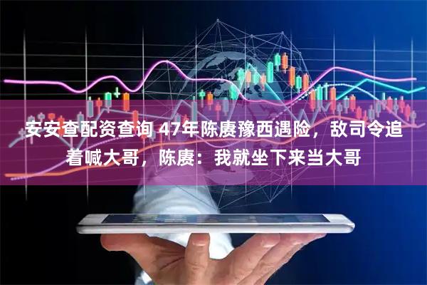 安安查配资查询 47年陈赓豫西遇险，敌司令追着喊大哥，陈赓：我就坐下来当大哥