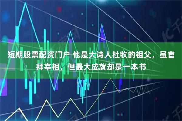 短期股票配资门户 他是大诗人杜牧的祖父，虽官拜宰相，但最大成就却是一本书