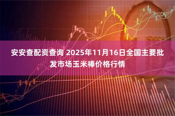 安安查配资查询 2025年11月16日全国主要批发市场玉米棒价格行情