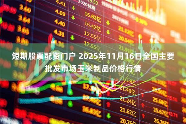 短期股票配资门户 2025年11月16日全国主要批发市场玉米制品价格行情