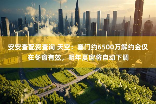 安安查配资查询 天空：塞门约6500万解约金仅在冬窗有效，明年夏窗将自动下调