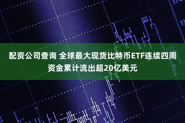 配资公司查询 全球最大现货比特币ETF连续四周资金累计流出超20亿美元