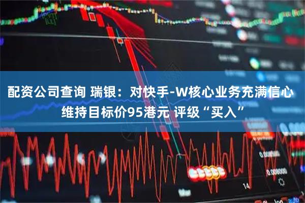 配资公司查询 瑞银:对快手-W核心业务充满信心 维持目标价95港元 评级“买入”