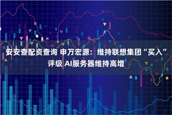安安查配资查询 申万宏源：维持联想集团“买入”评级 AI服务器维持高增