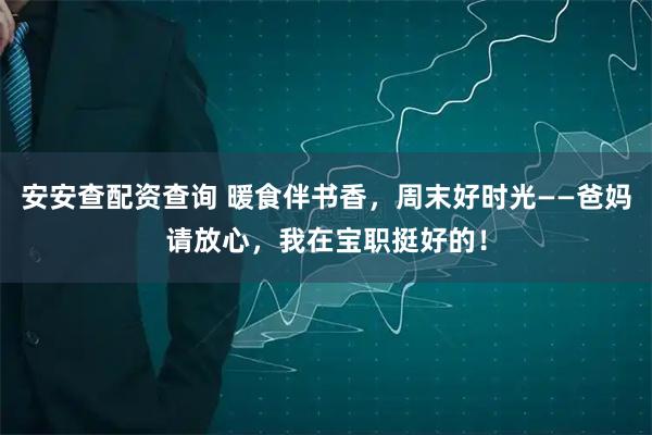 安安查配资查询 暖食伴书香，周末好时光——爸妈请放心，我在宝职挺好的！
