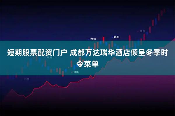 短期股票配资门户 成都万达瑞华酒店倾呈冬季时令菜单