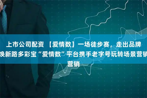 上市公司配资 【爱情数】一场徒步赛，走出品牌焕新路多彩宝“爱情数”平台携手老字号玩转场景营销