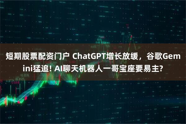 短期股票配资门户 ChatGPT增长放缓，谷歌Gemini猛追! AI聊天机器人一哥宝座要易主?