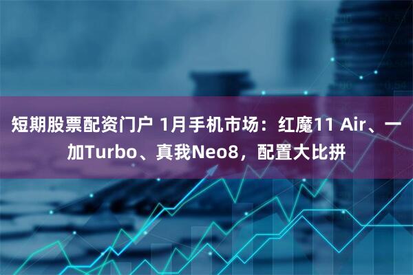 短期股票配资门户 1月手机市场：红魔11 Air、一加Turbo、真我Neo8，配置大比拼