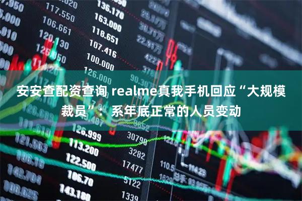 安安查配资查询 realme真我手机回应“大规模裁员”：系年底正常的人员变动
