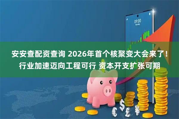 安安查配资查询 2026年首个核聚变大会来了！行业加速迈向工程可行 资本开支扩张可期
