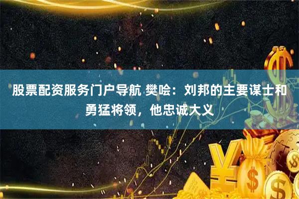 股票配资服务门户导航 樊哙：刘邦的主要谋士和勇猛将领，他忠诚大义