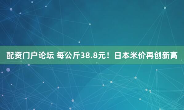 配资门户论坛 每公斤38.8元!日本米价再创新高