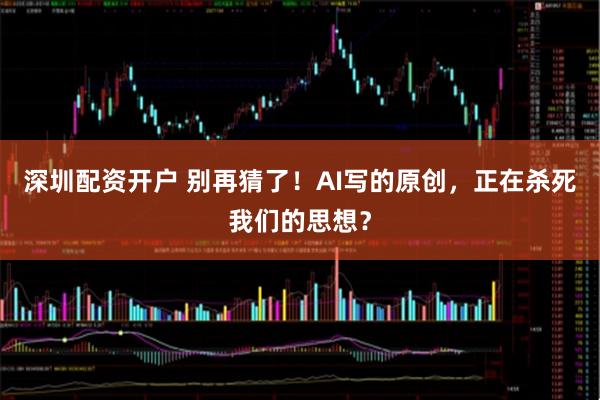 深圳配资开户 别再猜了！AI写的原创，正在杀死我们的思想？