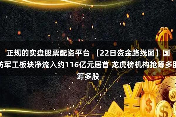 正规的实盘股票配资平台 【22日资金路线图】国防军工板块净流入约116亿元居首 龙虎榜机构抢筹多股