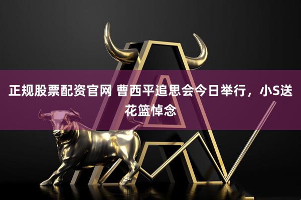 正规股票配资官网 曹西平追思会今日举行，小S送花篮悼念