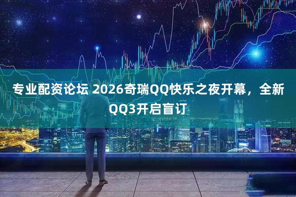 专业配资论坛 2026奇瑞QQ快乐之夜开幕，全新QQ3开启盲订
