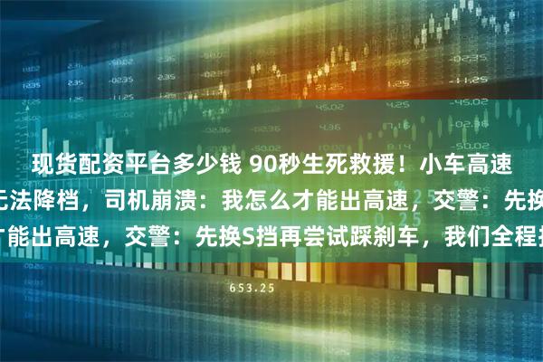 现货配资平台多少钱 90秒生死救援！小车高速上失控，时速80公里无法降档，司机崩溃：我怎么才能出高速，交警：先换S挡再尝试踩刹车，我们全程护航