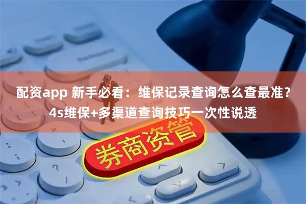 配资app 新手必看：维保记录查询怎么查最准？4s维保+多渠道查询技巧一次性说透