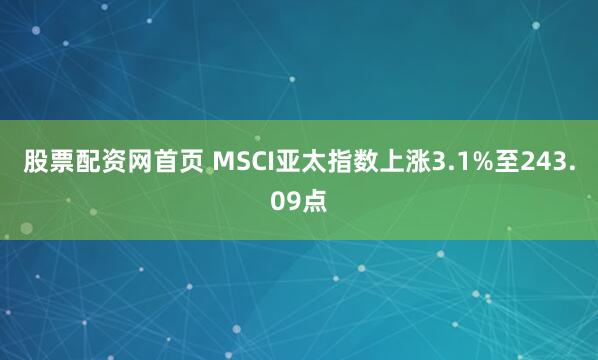 股票配资网首页 MSCI亚太指数上涨3.1%至243.09点