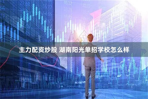 主力配资炒股 湖南阳光单招学校怎么样